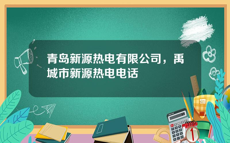 青岛新源热电有限公司，禹城市新源热电电话