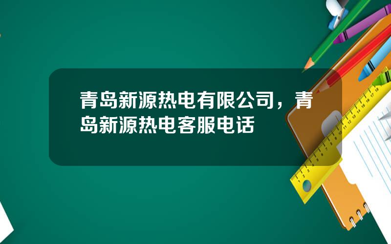 青岛新源热电有限公司，青岛新源热电客服电话
