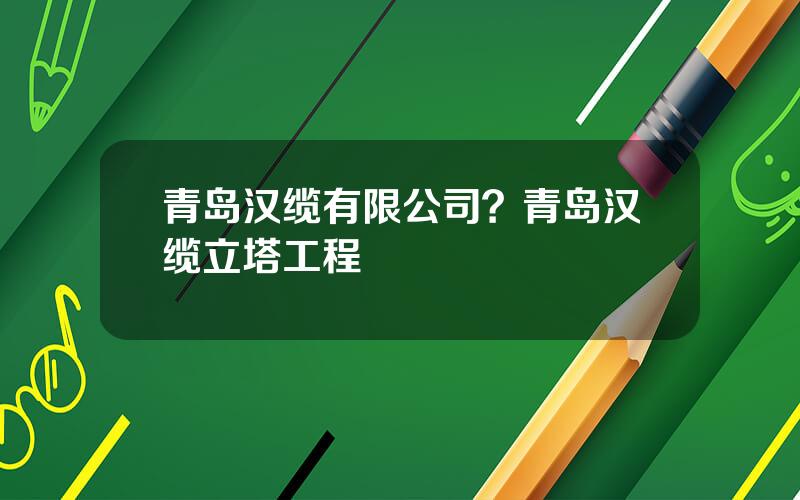 青岛汉缆有限公司？青岛汉缆立塔工程