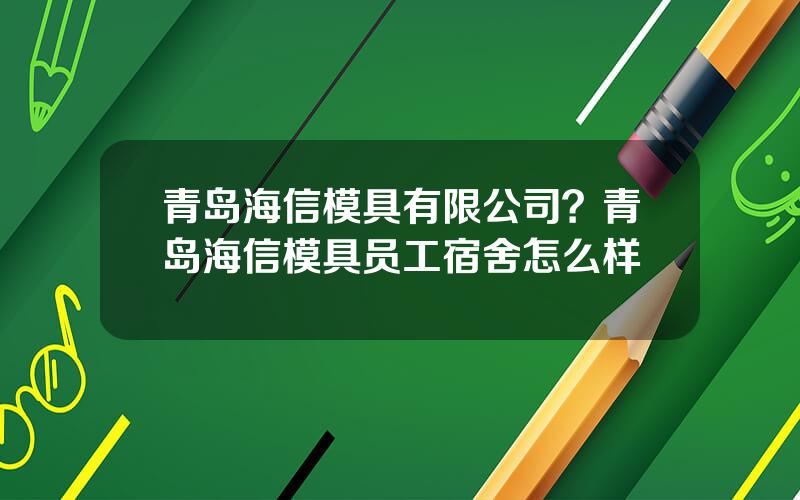 青岛海信模具有限公司？青岛海信模具员工宿舍怎么样