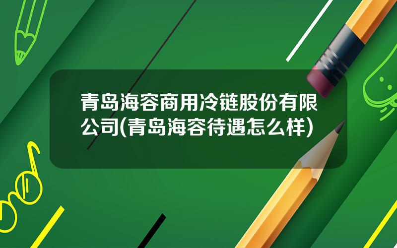 青岛海容商用冷链股份有限公司(青岛海容待遇怎么样)