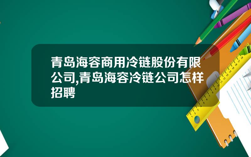 青岛海容商用冷链股份有限公司,青岛海容冷链公司怎样招聘