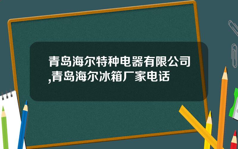 青岛海尔特种电器有限公司,青岛海尔冰箱厂家电话