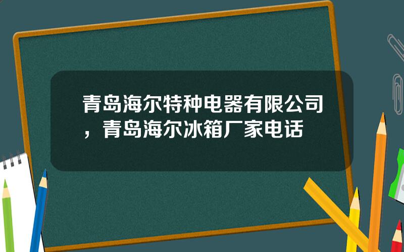 青岛海尔特种电器有限公司，青岛海尔冰箱厂家电话