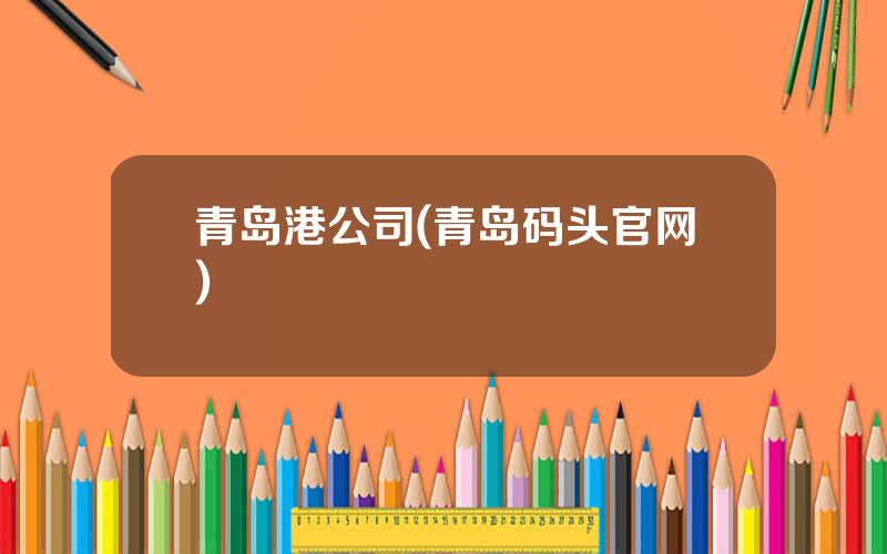 青岛港公司(青岛码头官网)
