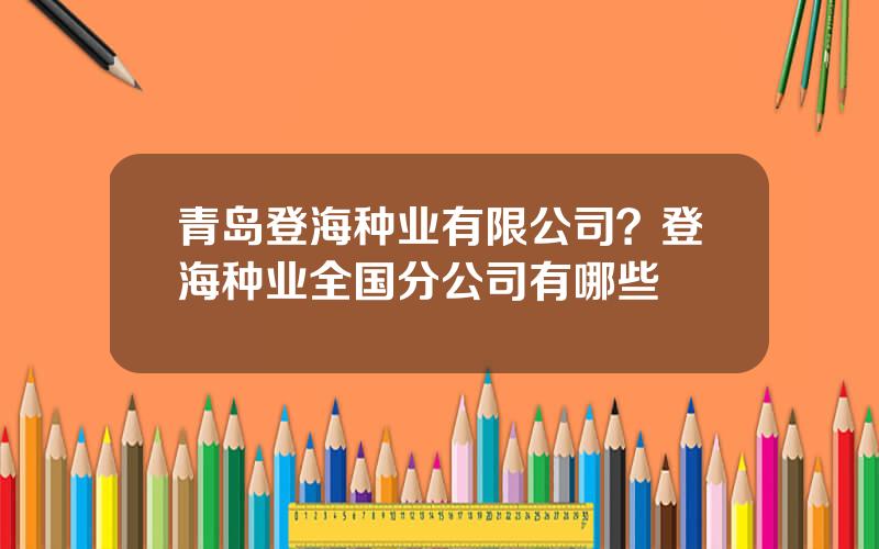 青岛登海种业有限公司？登海种业全国分公司有哪些
