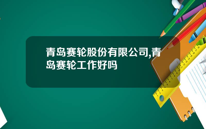 青岛赛轮股份有限公司,青岛赛轮工作好吗