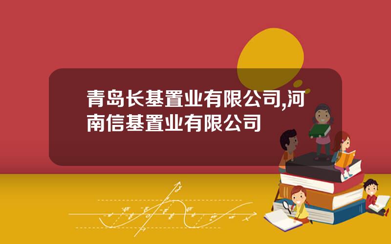 青岛长基置业有限公司,河南信基置业有限公司