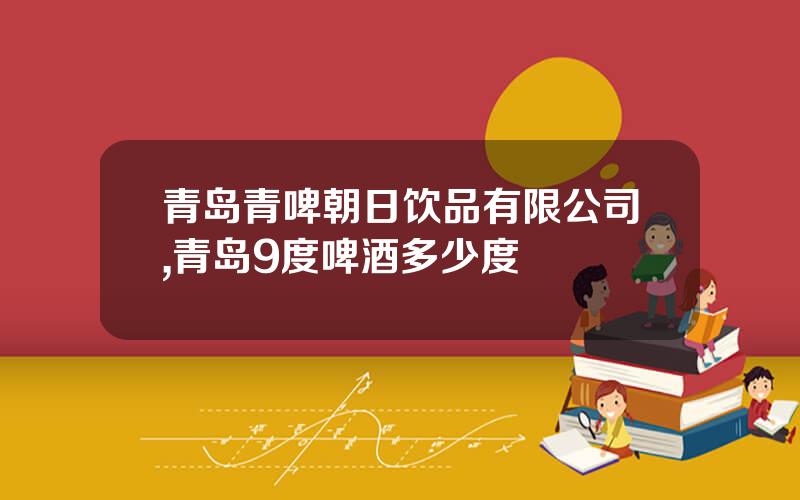 青岛青啤朝日饮品有限公司,青岛9度啤酒多少度