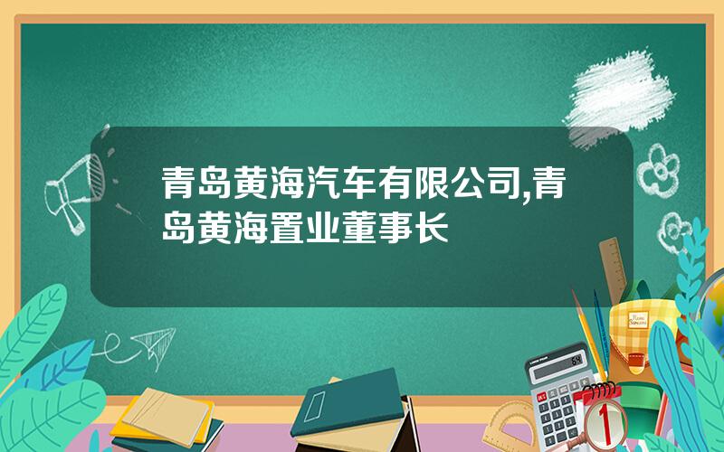 青岛黄海汽车有限公司,青岛黄海置业董事长