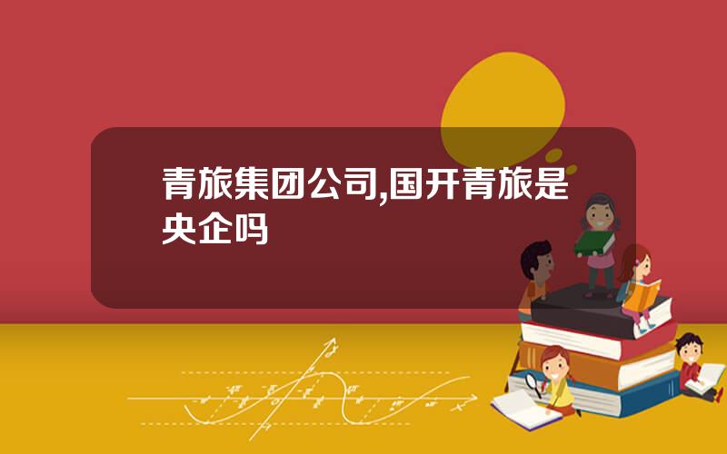 青旅集团公司,国开青旅是央企吗