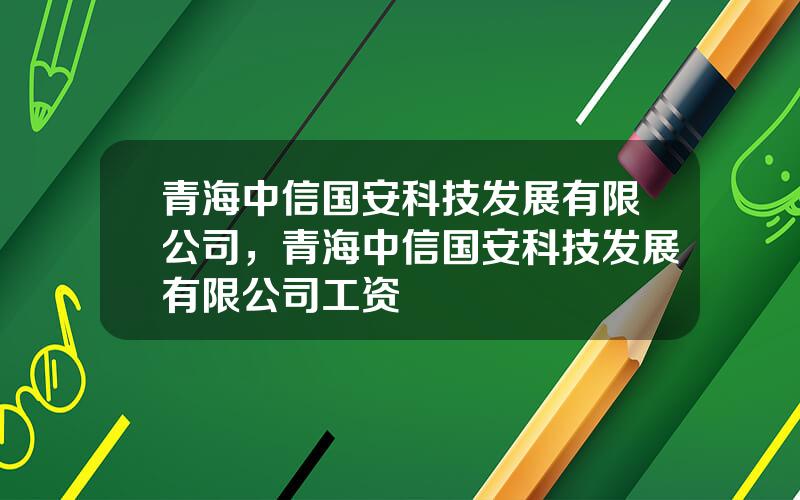 青海中信国安科技发展有限公司，青海中信国安科技发展有限公司工资