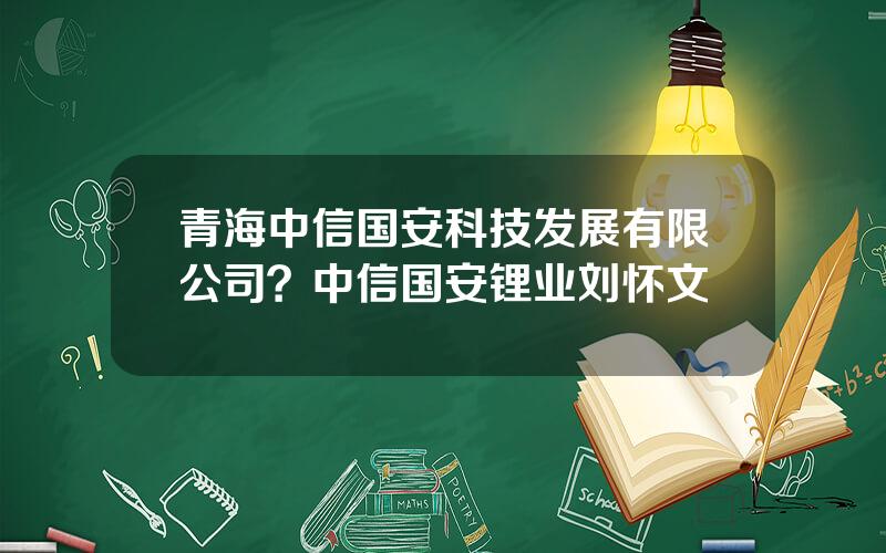 青海中信国安科技发展有限公司？中信国安锂业刘怀文