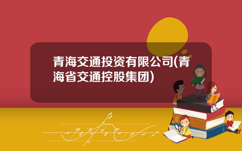 青海交通投资有限公司(青海省交通控股集团)