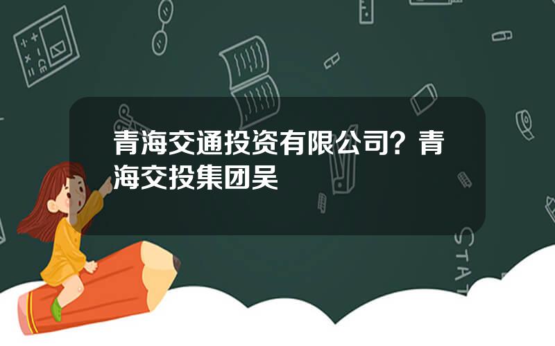 青海交通投资有限公司？青海交投集团吴甦