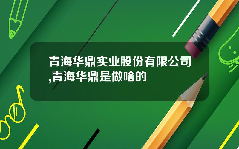 青海华鼎实业股份有限公司,青海华鼎是做啥的