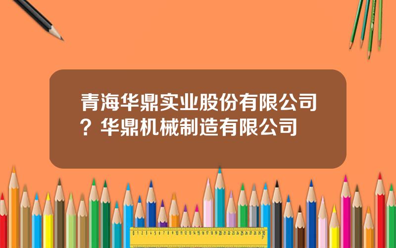 青海华鼎实业股份有限公司？华鼎机械制造有限公司