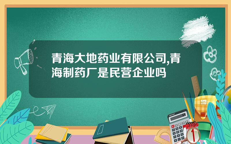 青海大地药业有限公司,青海制药厂是民营企业吗