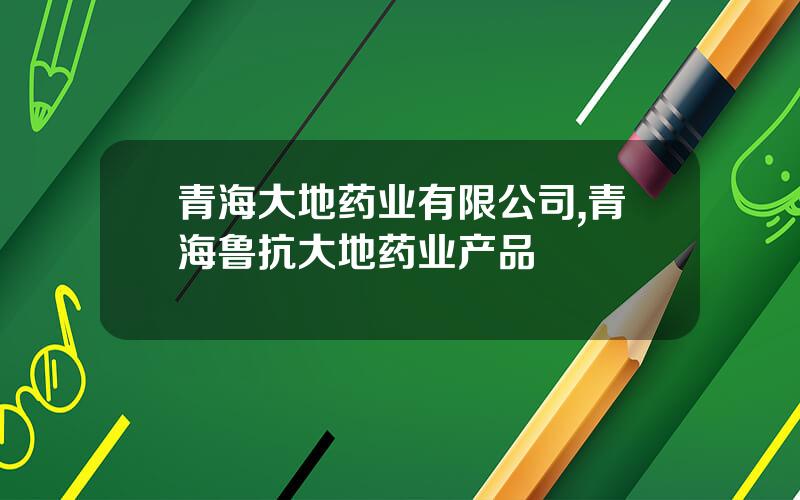 青海大地药业有限公司,青海鲁抗大地药业产品