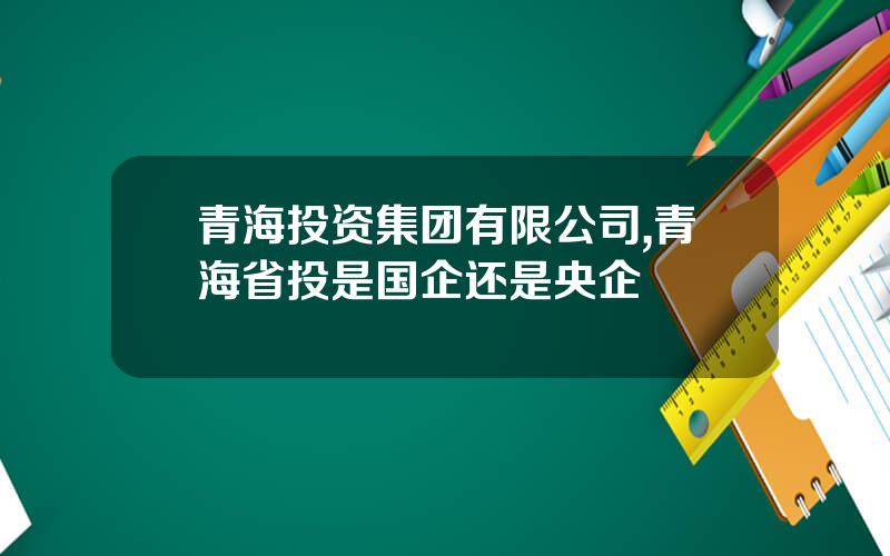 青海投资集团有限公司,青海省投是国企还是央企