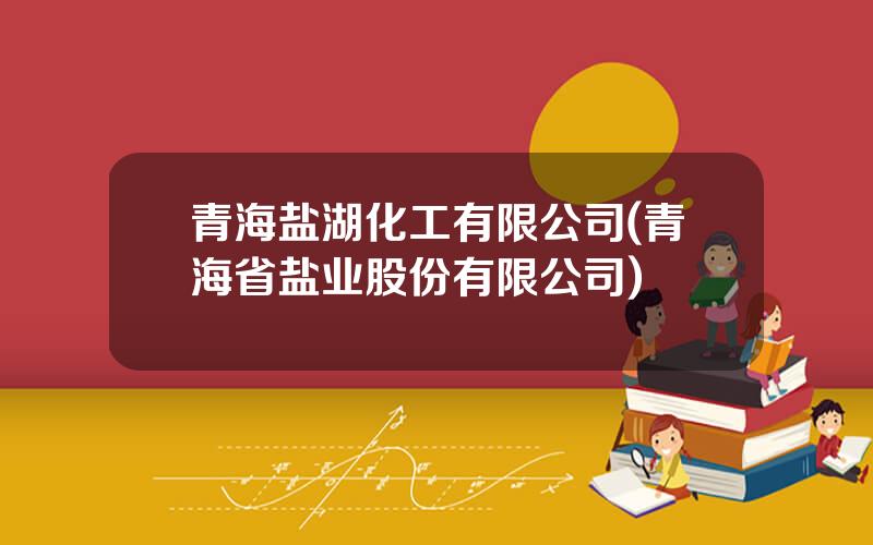 青海盐湖化工有限公司(青海省盐业股份有限公司)