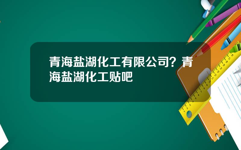青海盐湖化工有限公司？青海盐湖化工贴吧