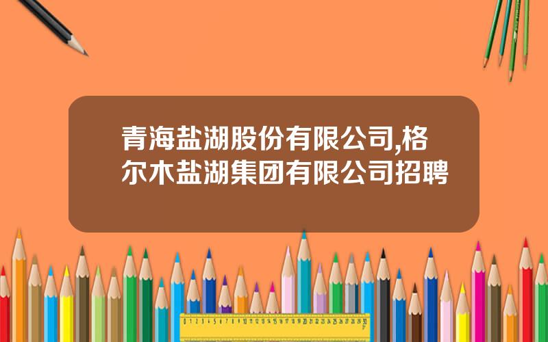 青海盐湖股份有限公司,格尔木盐湖集团有限公司招聘