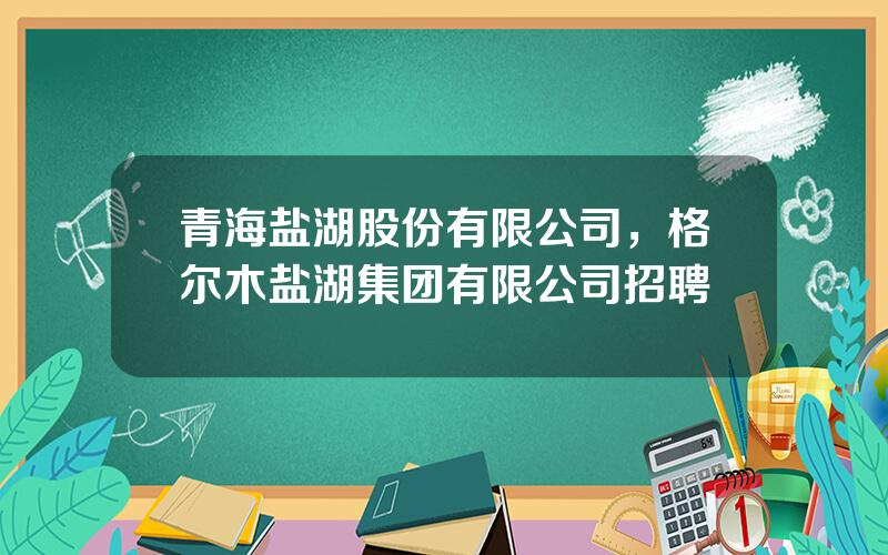 青海盐湖股份有限公司，格尔木盐湖集团有限公司招聘