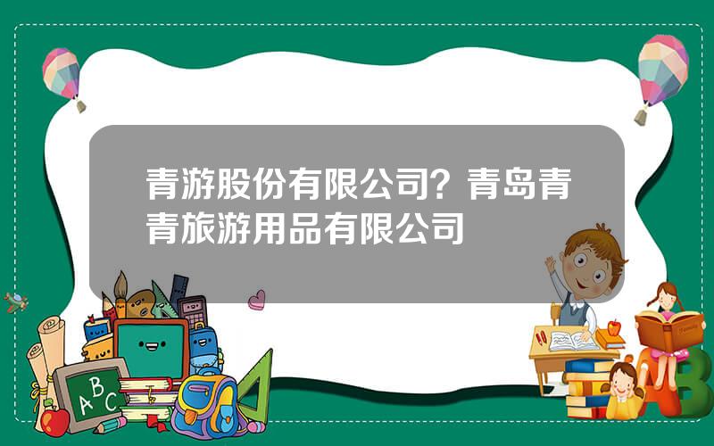 青游股份有限公司？青岛青青旅游用品有限公司
