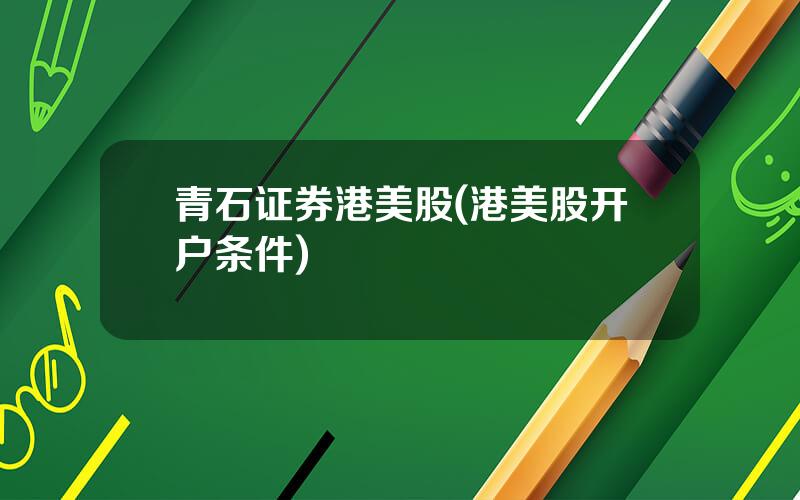 青石证券港美股(港美股开户条件)