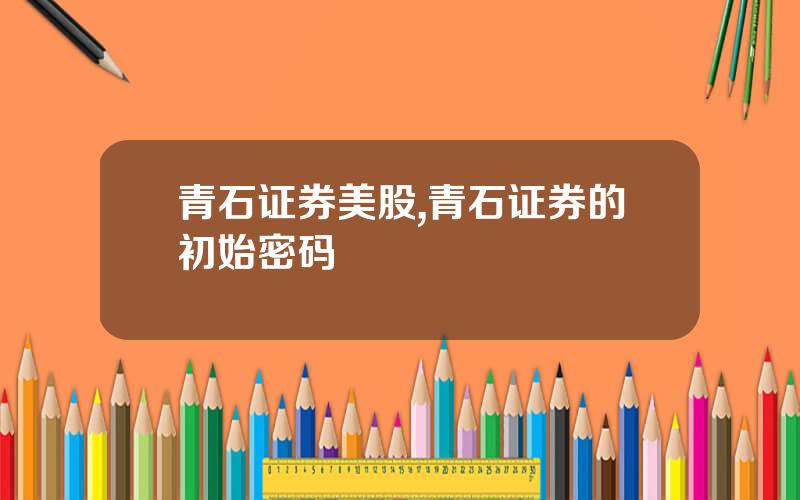 青石证券美股,青石证券的初始密码