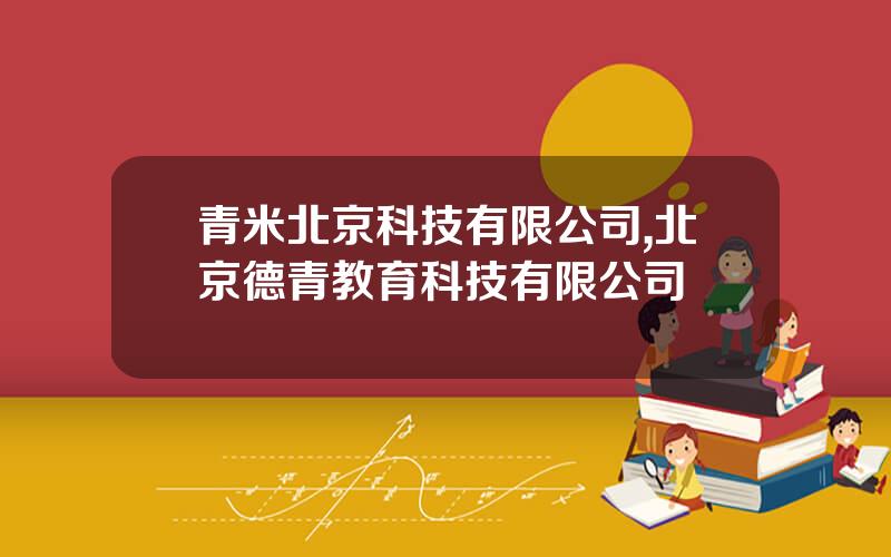 青米北京科技有限公司,北京德青教育科技有限公司