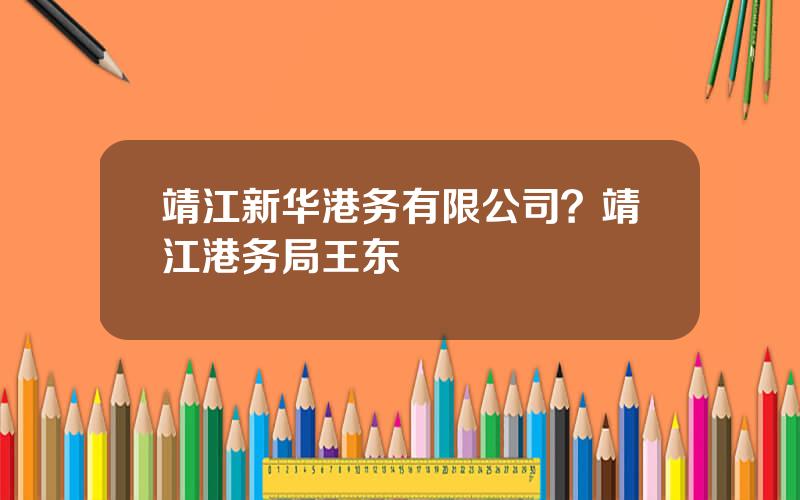 靖江新华港务有限公司？靖江港务局王东