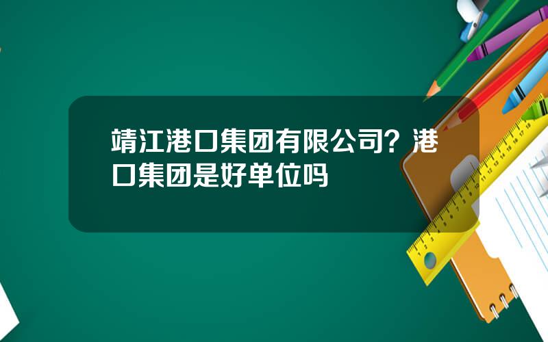 靖江港口集团有限公司？港口集团是好单位吗