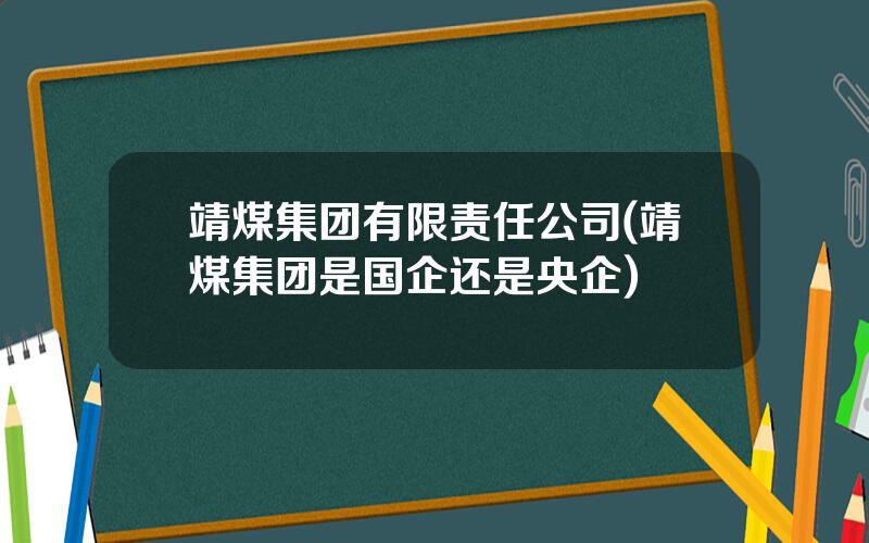 靖煤集团有限责任公司(靖煤集团是国企还是央企)