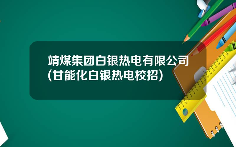 靖煤集团白银热电有限公司(甘能化白银热电校招)