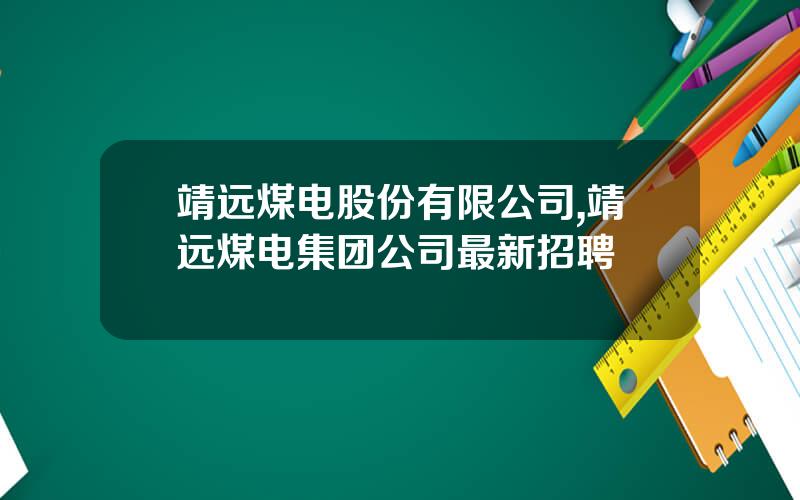 靖远煤电股份有限公司,靖远煤电集团公司最新招聘