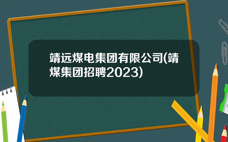 靖远煤电集团有限公司(靖煤集团招聘2023)