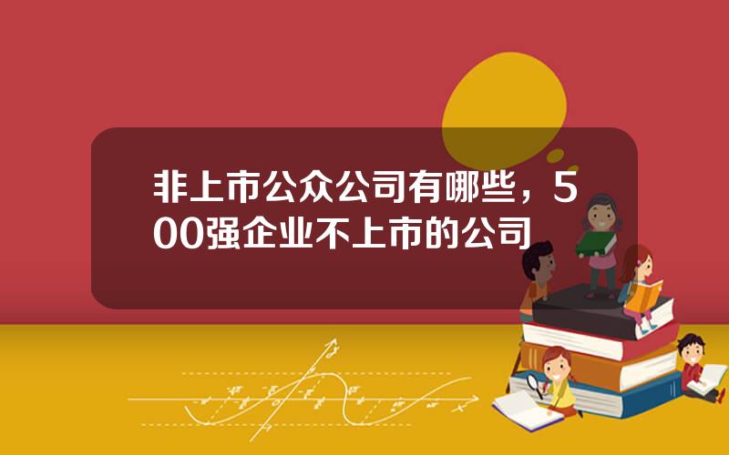 非上市公众公司有哪些，500强企业不上市的公司