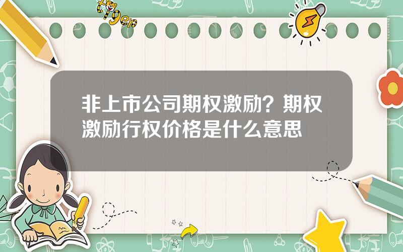 非上市公司期权激励？期权激励行权价格是什么意思
