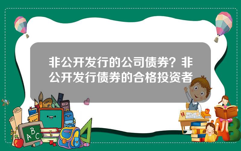 非公开发行的公司债券？非公开发行债券的合格投资者