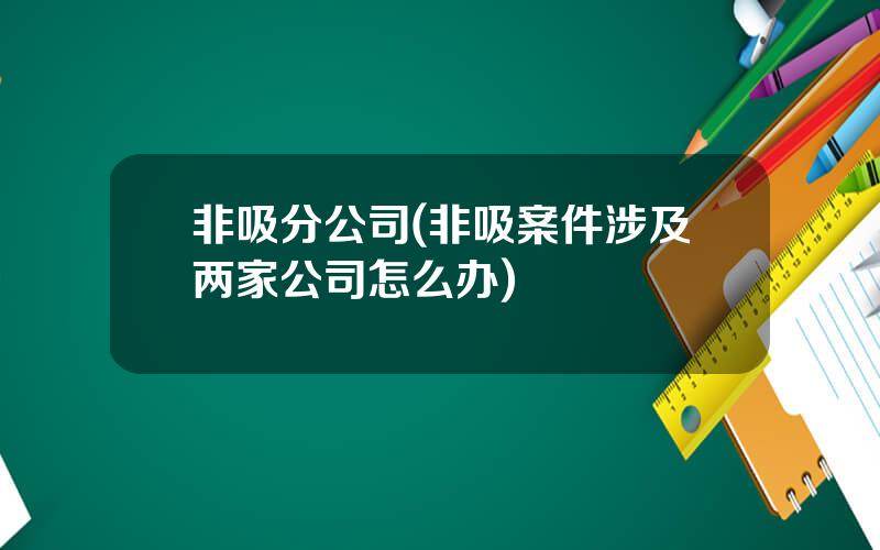 非吸分公司(非吸案件涉及两家公司怎么办)