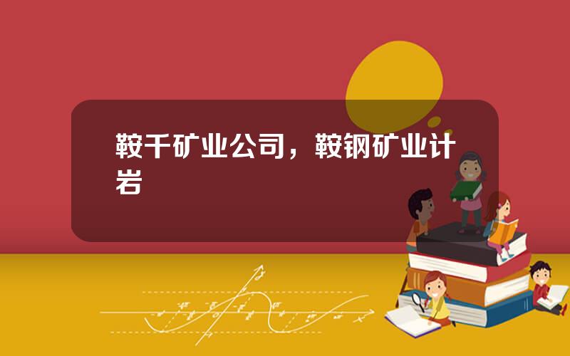 鞍千矿业公司，鞍钢矿业计岩