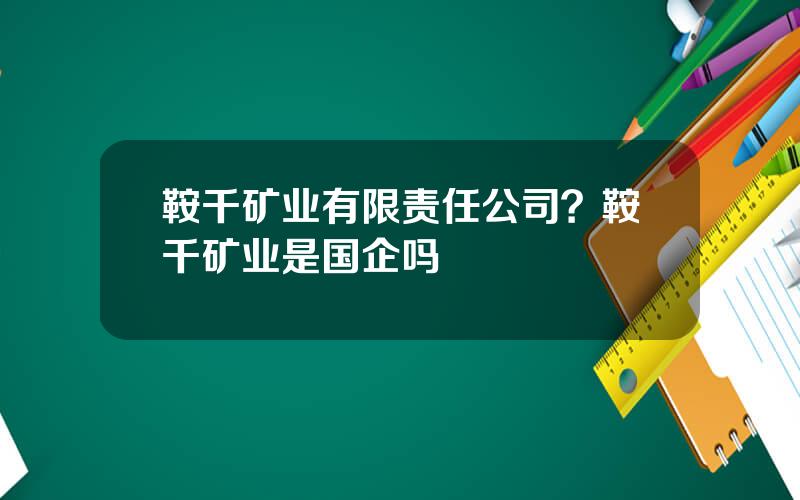 鞍千矿业有限责任公司？鞍千矿业是国企吗