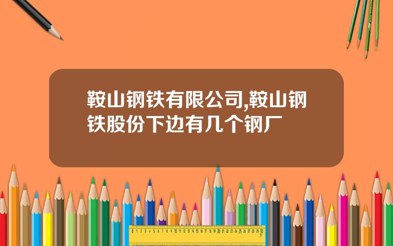 鞍山钢铁有限公司,鞍山钢铁股份下边有几个钢厂