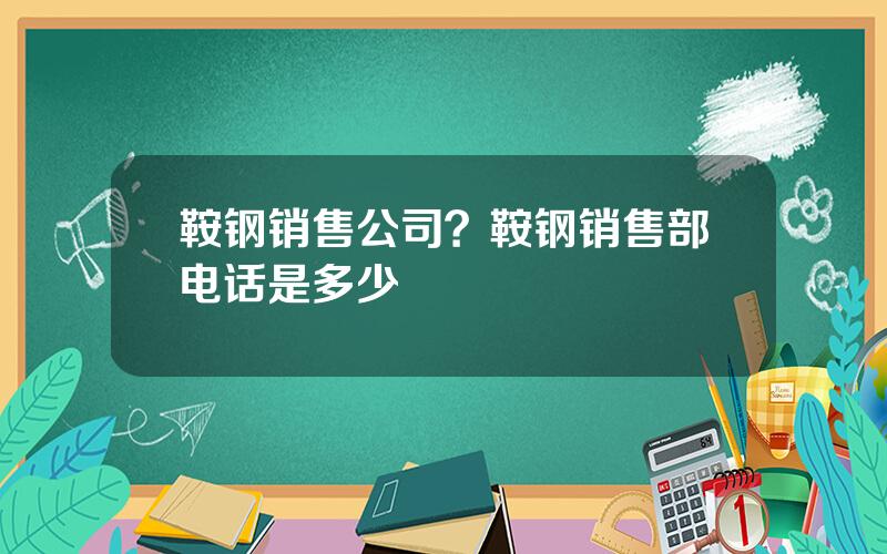 鞍钢销售公司？鞍钢销售部电话是多少