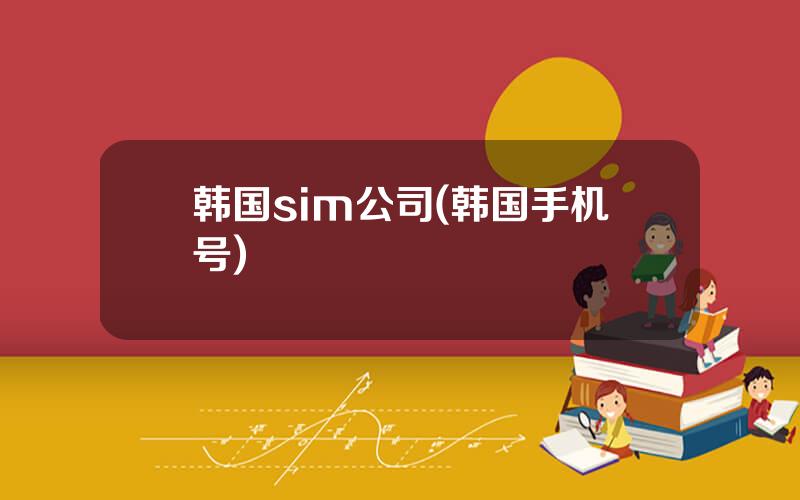 韩国sim公司(韩国手机号)