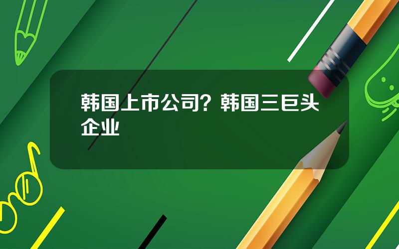 韩国上市公司？韩国三巨头企业