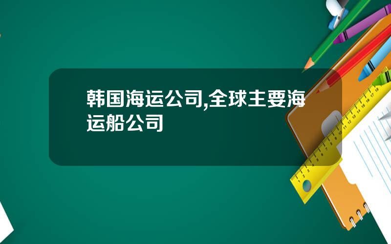 韩国海运公司,全球主要海运船公司