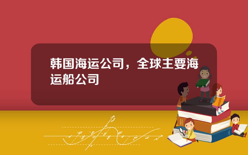 韩国海运公司，全球主要海运船公司